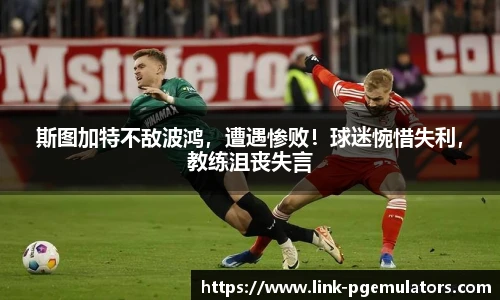 斯图加特不敌波鸿，遭遇惨败！球迷惋惜失利，教练沮丧失言