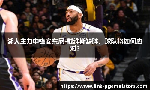 湖人主力中锋安东尼-戴维斯缺阵，球队将如何应对？