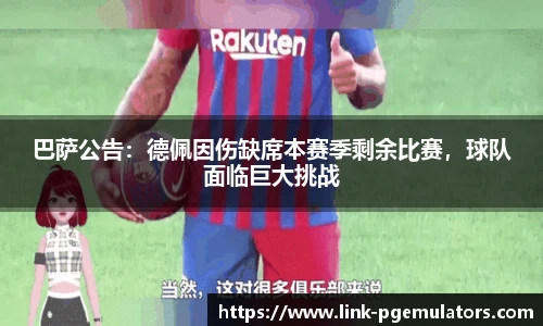 巴萨公告：德佩因伤缺席本赛季剩余比赛，球队面临巨大挑战