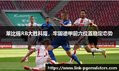 莱比锡RB大胜科隆，牢固德甲前六位置稳定态势