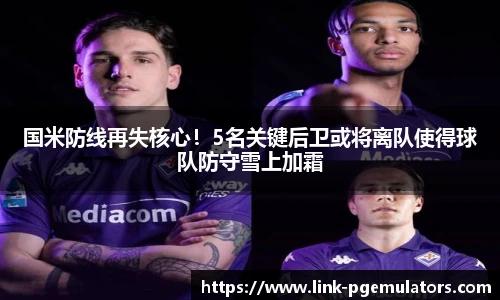 国米防线再失核心！5名关键后卫或将离队使得球队防守雪上加霜