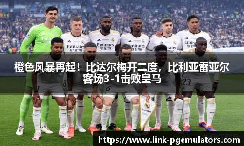 橙色风暴再起！比达尔梅开二度，比利亚雷亚尔客场3-1击败皇马