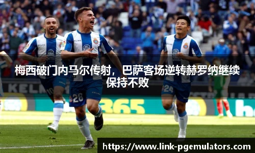 梅西破门内马尔传射，巴萨客场逆转赫罗纳继续保持不败