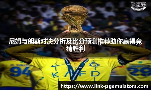尼姆与朗斯对决分析及比分预测推荐助你赢得竞猜胜利