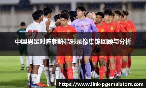 中国男足对阵朝鲜精彩录像集锦回顾与分析