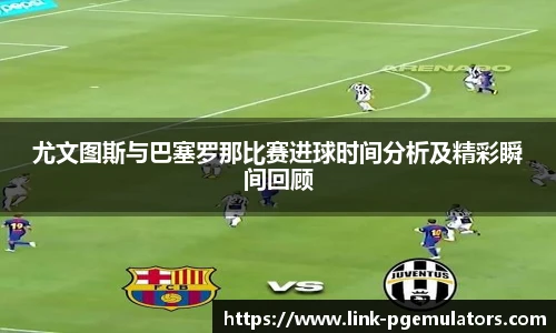 尤文图斯与巴塞罗那比赛进球时间分析及精彩瞬间回顾
