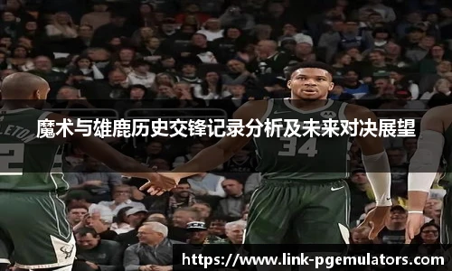魔术与雄鹿历史交锋记录分析及未来对决展望