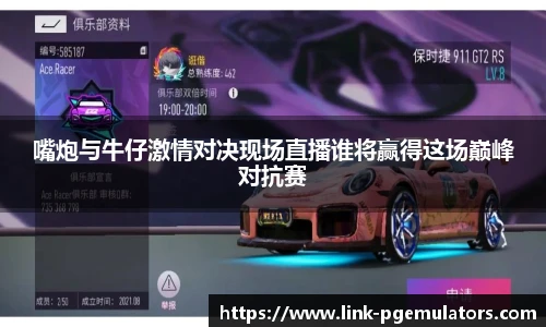 嘴炮与牛仔激情对决现场直播谁将赢得这场巅峰对抗赛