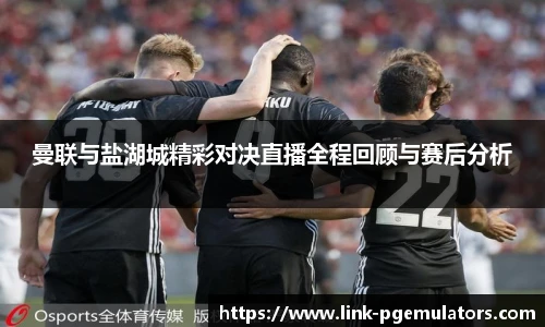曼联与盐湖城精彩对决直播全程回顾与赛后分析