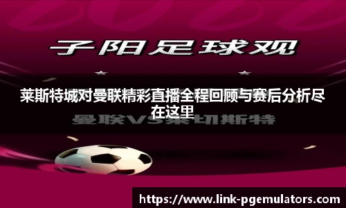 莱斯特城对曼联精彩直播全程回顾与赛后分析尽在这里