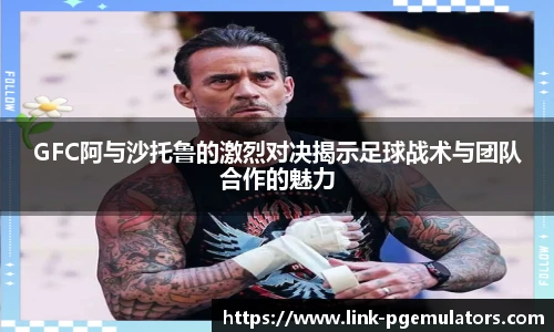 GFC阿与沙托鲁的激烈对决揭示足球战术与团队合作的魅力